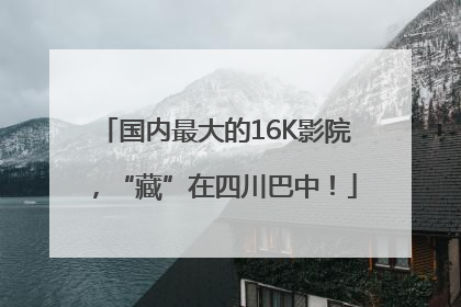 国内最大的16K影院，“藏”在四川巴中！