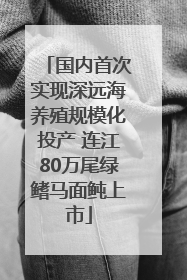 国内首次实现深远海养殖规模化投产 连江80万尾绿鳍马面鲀上市
