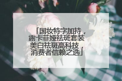 国妆特字加持，露卡菲娅祛斑套装美白祛斑高科技，消费者信赖之选