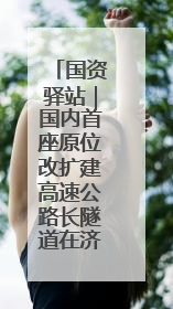 国资驿站｜国内首座原位改扩建高速公路长隧道在济南开工建设；国家能源集团一技术达国际领先水平