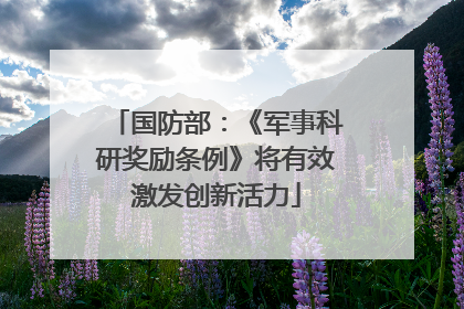 国防部：《军事科研奖励条例》将有效激发创新活力