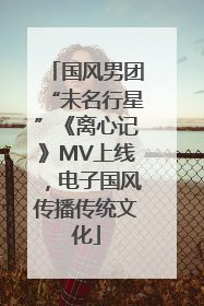 国风男团“未名行星”《离心记》MV上线，电子国风传播传统文化