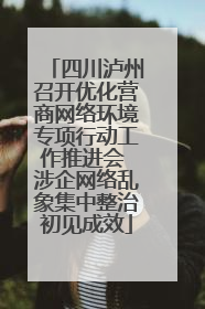 四川泸州召开优化营商网络环境专项行动工作推进会 涉企网络乱象集中整治初见成效