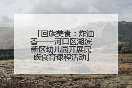 回族美食：炸油香——河口区湖滨新区幼儿园开展民族食育课程活动