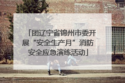 团辽宁省锦州市委开展“安全生产月”消防安全应急演练活动