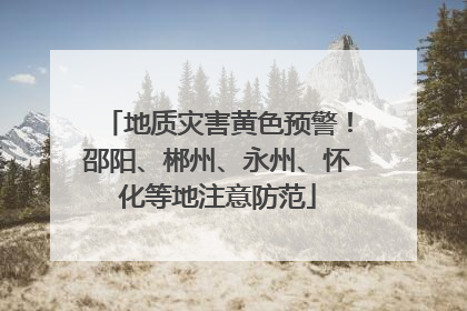 地质灾害黄色预警！邵阳、郴州、永州、怀化等地注意防范