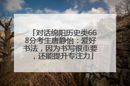 对话绵阳历史类668分考生唐静怡：爱好书法，因为书写很重要，还能提升专注力
