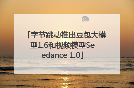 字节跳动推出豆包大模型1.6和视频模型Seedance 1.0