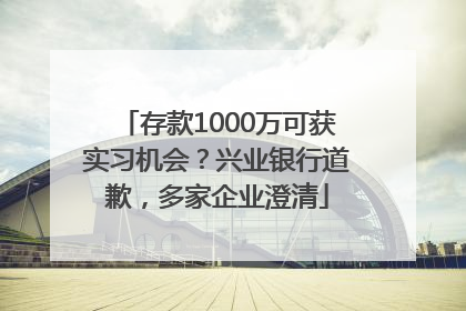 存款1000万可获实习机会？兴业银行道歉，多家企业澄清