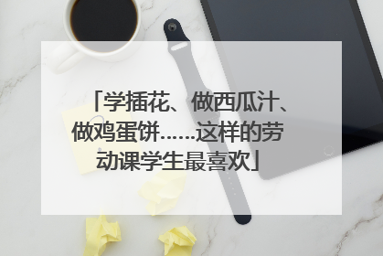 学插花、做西瓜汁、做鸡蛋饼……这样的劳动课学生最喜欢
