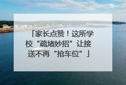 家长点赞！这所学校“疏堵妙招”让接送不再“抢车位”