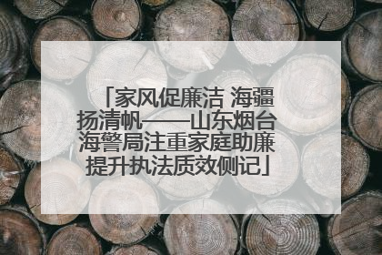 家风促廉洁 海疆扬清帆——山东烟台海警局注重家庭助廉提升执法质效侧记