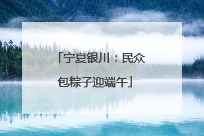 宁夏银川：民众包粽子迎端午