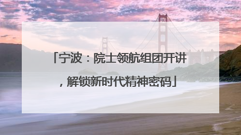 宁波：院士领航组团开讲，解锁新时代精神密码