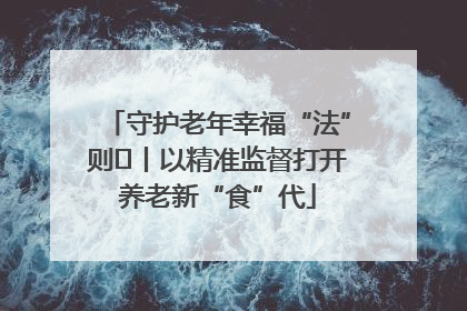 守护老年幸福“法”则⑮丨以精准监督打开养老新“食”代
