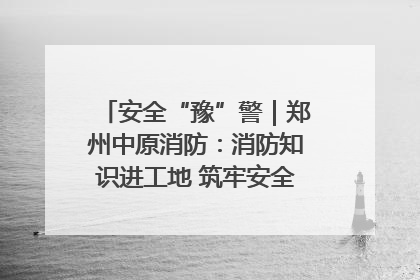 安全“豫”警｜郑州中原消防：消防知识进工地 筑牢安全“防火墙”