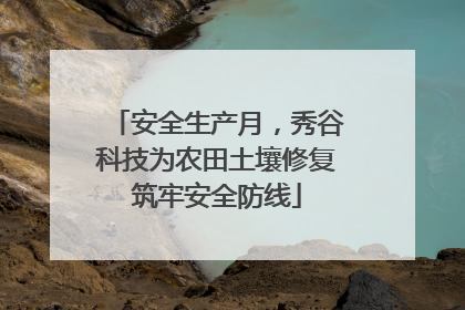 安全生产月，秀谷科技为农田土壤修复筑牢安全防线