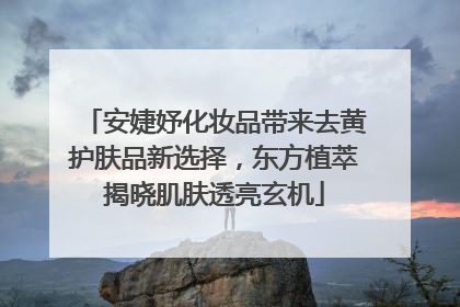 安婕妤化妆品带来去黄护肤品新选择，东方植萃揭晓肌肤透亮玄机