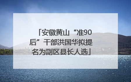 安徽黄山“准90后”干部洪国华拟提名为副区县长人选