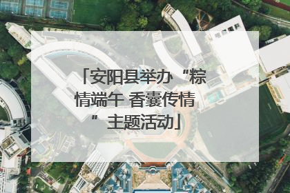 安阳县举办“粽情端午 香囊传情”主题活动