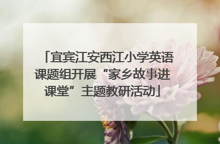 宜宾江安西江小学英语课题组开展“家乡故事进课堂”主题教研活动