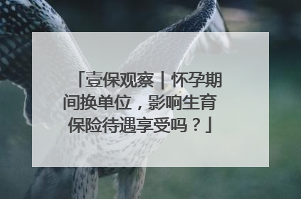 壹保观察｜怀孕期间换单位，影响生育保险待遇享受吗？
