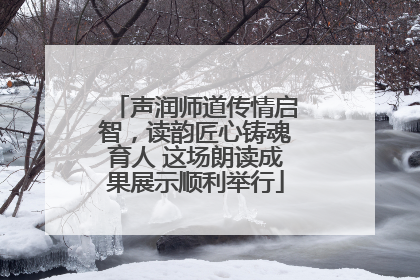 声润师道传情启智，读韵匠心铸魂育人 这场朗读成果展示顺利举行
