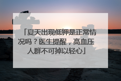 夏天出现低钾是正常情况吗？医生提醒，高血压人群不可掉以轻心