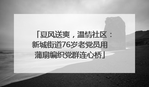 夏风送爽，温情社区：新城街道76岁老党员用蒲扇编织党群连心桥