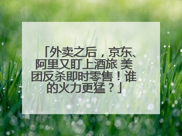 外卖之后，京东、阿里又盯上酒旅 美团反杀即时零售！谁的火力更猛？