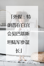 外媒：特朗普在白宫会见巴基斯坦陆军参谋长