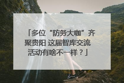 多位“防务大咖”齐聚贵阳 这届智库交流活动有啥不一样？