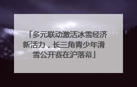 多元联动激活冰雪经济新活力，长三角青少年滑雪公开赛在沪落幕