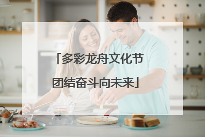 多彩龙舟文化节 团结奋斗向未来