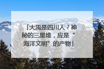 大禹是四川人？神秘的三星堆，应是“海洋文明”的产物