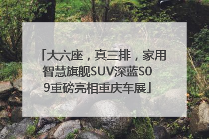 大六座，真三排，家用智慧旗舰SUV深蓝S09重磅亮相重庆车展