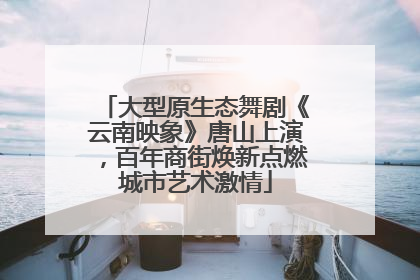 大型原生态舞剧《云南映象》唐山上演，百年商街焕新点燃城市艺术激情