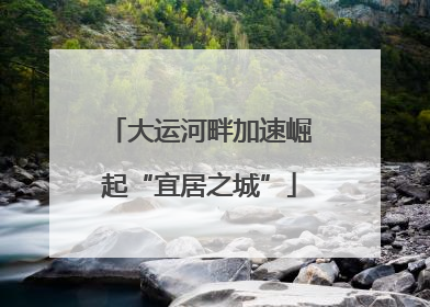大运河畔加速崛起“宜居之城”