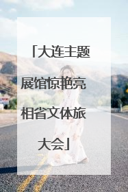 大连主题展馆惊艳亮相省文体旅大会