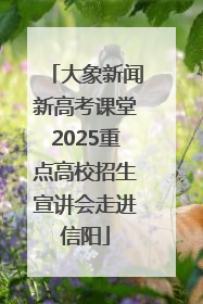 大象新闻新高考课堂2025重点高校招生宣讲会走进信阳