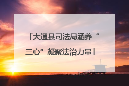 大通县司法局涵养“三心”凝聚法治力量