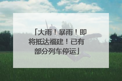 大雨！暴雨！即将抵达福建！已有部分列车停运