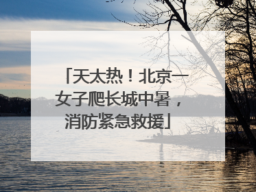 天太热！北京一女子爬长城中暑，消防紧急救援