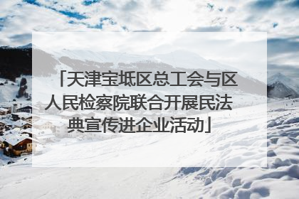 天津宝坻区总工会与区人民检察院联合开展民法典宣传进企业活动