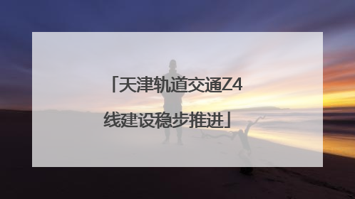 天津轨道交通Z4线建设稳步推进