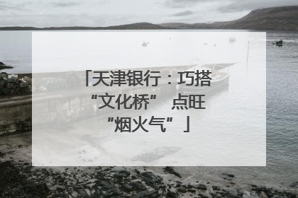 天津银行：巧搭“文化桥” 点旺“烟火气”