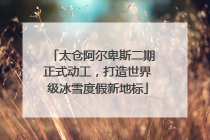 太仓阿尔卑斯二期正式动工，打造世界级冰雪度假新地标