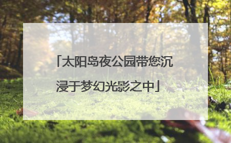 太阳岛夜公园带您沉浸于梦幻光影之中