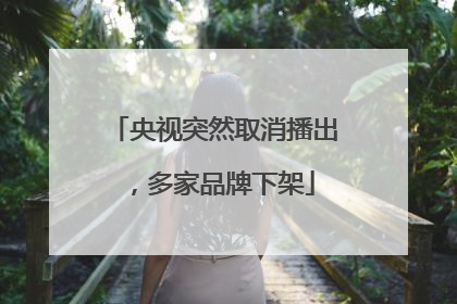 央视突然取消播出，多家品牌下架
