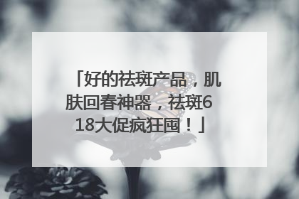 好的祛斑产品，肌肤回春神器，祛斑618大促疯狂囤！